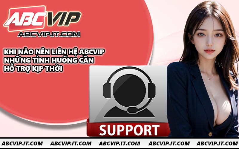 Khi nào nên liên hệ ABCVIP những tình huống cần hỗ trợ kịp thời