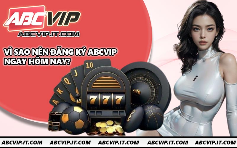 Vì sao nên đăng ký ABCVIP ngay hôm nay?